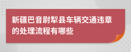 新疆巴音尉犁县车辆交通违章的处理流程有哪些