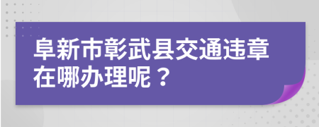 阜新市彰武县交通违章在哪办理呢？