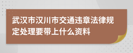 武汉市汉川市交通违章法律规定处理要带上什么资料