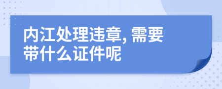 内江处理违章, 需要带什么证件呢