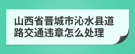 山西省晋城市沁水县道路交通违章怎么处理