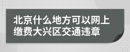 北京什么地方可以网上缴费大兴区交通违章