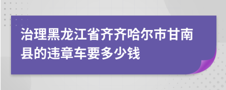 治理黑龙江省齐齐哈尔市甘南县的违章车要多少钱