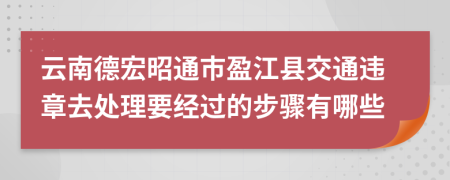 云南德宏昭通市盈江县交通违章去处理要经过的步骤有哪些