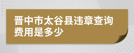 晋中市太谷县违章查询费用是多少