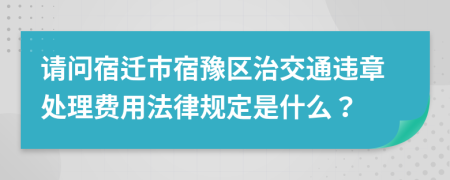 请问宿迁市宿豫区治交通违章处理费用法律规定是什么？