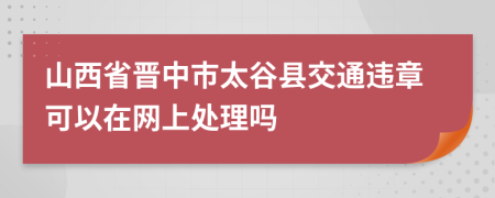 山西省晋中市太谷县交通违章可以在网上处理吗