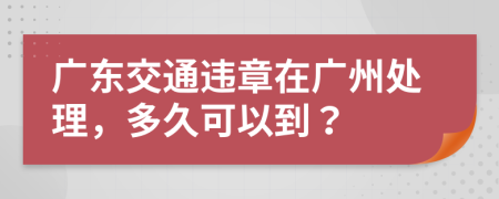 广东交通违章在广州处理，多久可以到？