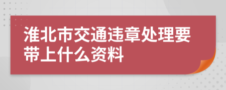 淮北市交通违章处理要带上什么资料