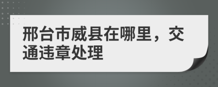 邢台市威县在哪里，交通违章处理