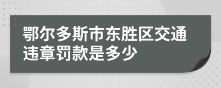 鄂尔多斯市东胜区交通违章罚款是多少