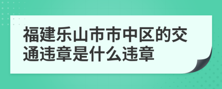 福建乐山市市中区的交通违章是什么违章