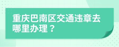 重庆巴南区交通违章去哪里办理？