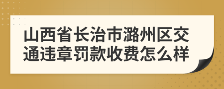 山西省长治市潞州区交通违章罚款收费怎么样