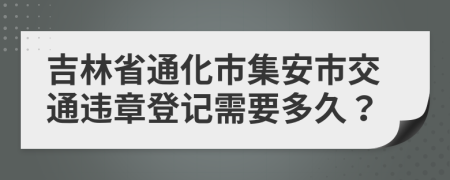 吉林省通化市集安市交通违章登记需要多久？