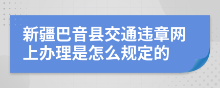 新疆巴音县交通违章网上办理是怎么规定的