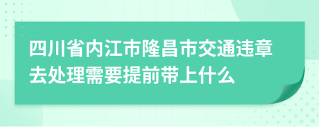 四川省内江市隆昌市交通违章去处理需要提前带上什么