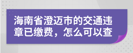 海南省澄迈市的交通违章已缴费，怎么可以查