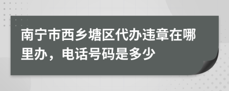 南宁市西乡塘区代办违章在哪里办，电话号码是多少