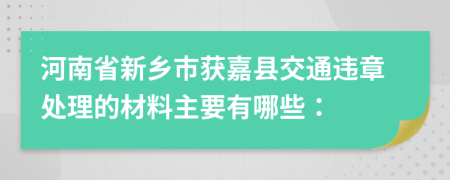 河南省新乡市获嘉县交通违章处理的材料主要有哪些：