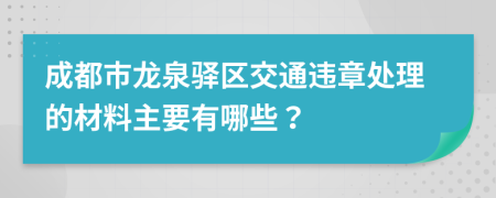 成都市龙泉驿区交通违章处理的材料主要有哪些？