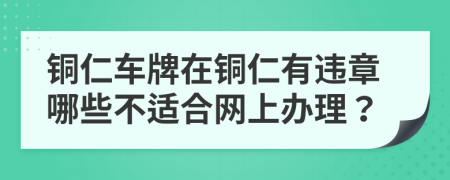 铜仁车牌在铜仁有违章哪些不适合网上办理？