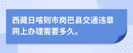 西藏日喀则市岗巴县交通违章网上办理需要多久。