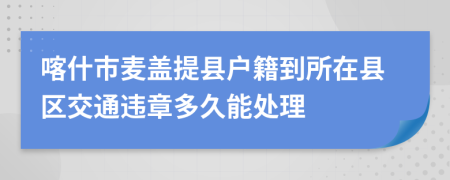 喀什市麦盖提县户籍到所在县区交通违章多久能处理