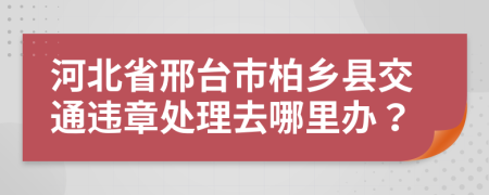 河北省邢台市柏乡县交通违章处理去哪里办？