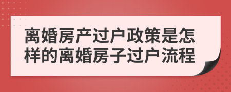 离婚房产过户政策是怎样的离婚房子过户流程