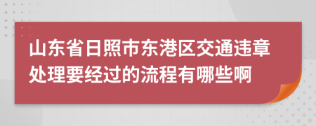 山东省日照市东港区交通违章处理要经过的流程有哪些啊