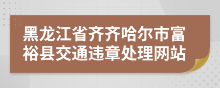 黑龙江省齐齐哈尔市富裕县交通违章处理网站