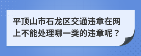 平顶山市石龙区交通违章在网上不能处理哪一类的违章呢？