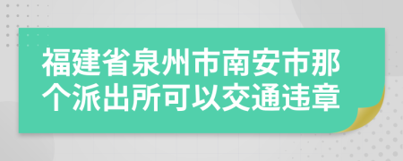 福建省泉州市南安市那个派出所可以交通违章