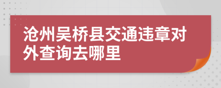 沧州吴桥县交通违章对外查询去哪里