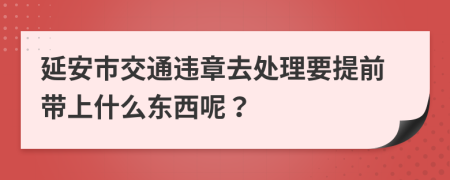 延安市交通违章去处理要提前带上什么东西呢？