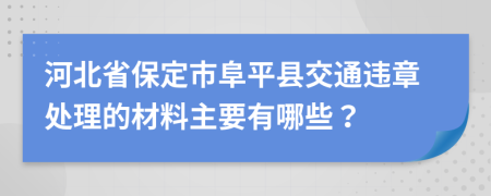 河北省保定市阜平县交通违章处理的材料主要有哪些？