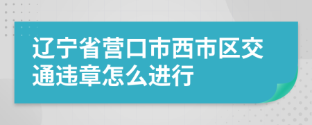 辽宁省营口市西市区交通违章怎么进行