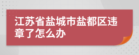 江苏省盐城市盐都区违章了怎么办
