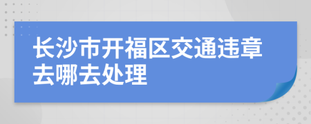 长沙市开福区交通违章去哪去处理