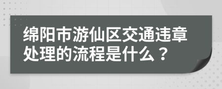 绵阳市游仙区交通违章处理的流程是什么？