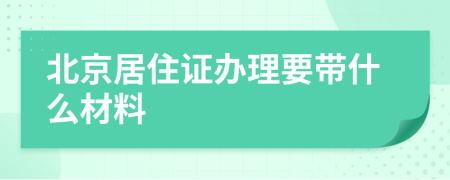 北京居住证办理要带什么材料