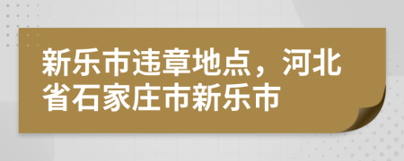 新乐市违章地点，河北省石家庄市新乐市