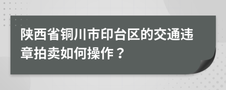 陕西省铜川市印台区的交通违章拍卖如何操作？