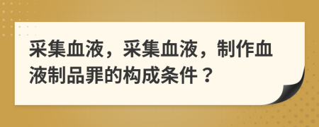 采集血液，采集血液，制作血液制品罪的构成条件？