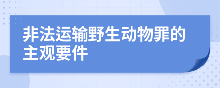 非法运输野生动物罪的主观要件