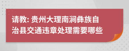 请教: 贵州大理南涧彝族自治县交通违章处理需要哪些