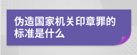 伪造国家机关印章罪的标准是什么