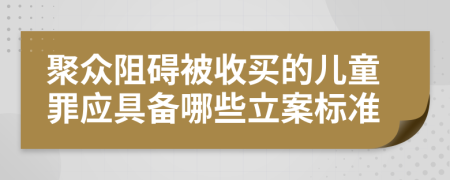 聚众阻碍被收买的儿童罪应具备哪些立案标准