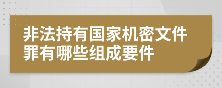 非法持有国家机密文件罪有哪些组成要件